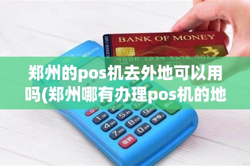 郑州的pos机去外地可以用吗(郑州哪有办理pos机的地方)