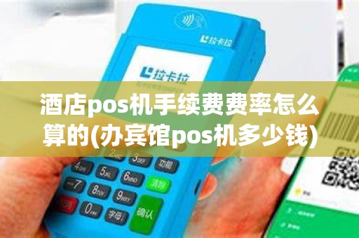 酒店pos机手续费费率怎么算的(办宾馆pos机多少钱)