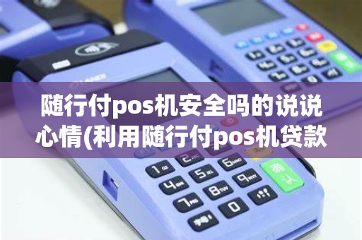 随行付pos机安全吗的说说心情(利用随行付pos机贷款)