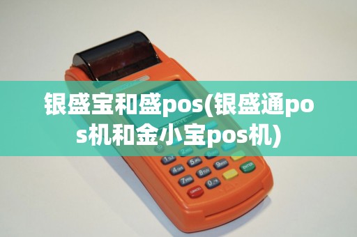 银盛宝和盛pos(银盛通pos机和金小宝pos机)