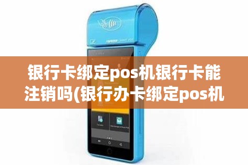 银行卡绑定pos机银行卡能注销吗(银行办卡绑定pos机)