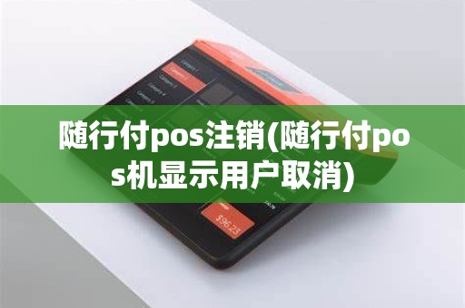 随行付pos注销(随行付pos机显示用户取消)