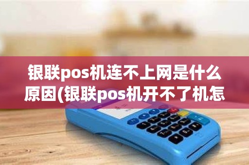 银联pos机连不上网是什么原因(银联pos机开不了机怎么办)