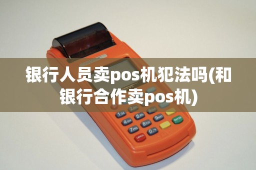 银行人员卖pos机犯法吗(和银行合作卖pos机)