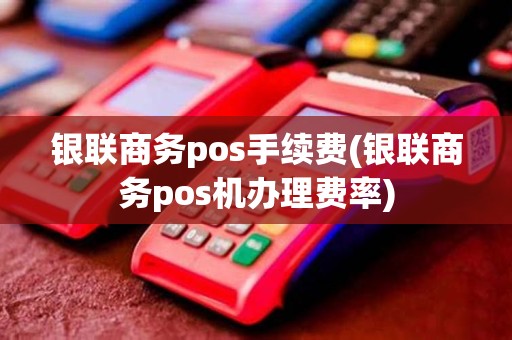 银联商务pos手续费(银联商务pos机办理费率)