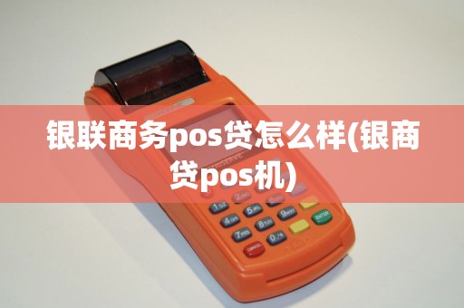 银联商务pos贷怎么样(银商贷pos机)