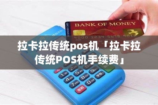 拉卡拉传统pos机「拉卡拉传统POS机手续费」