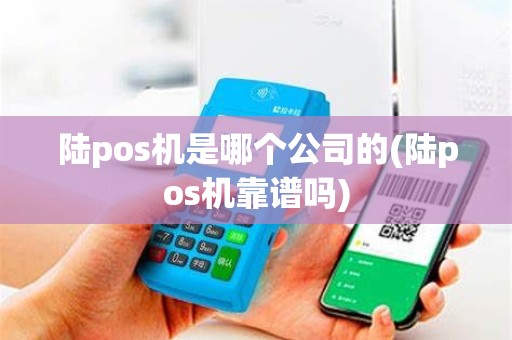 陆pos机是哪个公司的(陆pos机靠谱吗)