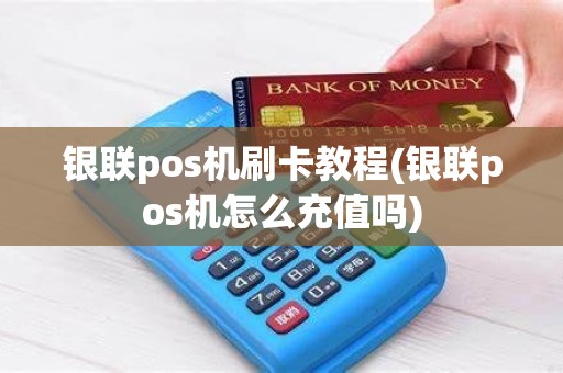 银联pos机刷卡教程(银联pos机怎么充值吗)
