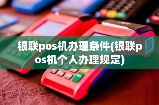 银联pos机办理条件(银联pos机个人办理规定)