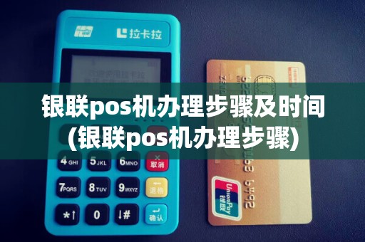 银联pos机办理步骤及时间(银联pos机办理步骤)