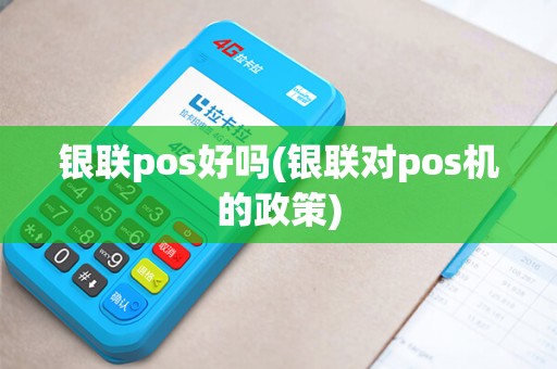 银联pos好吗(银联对pos机的政策)