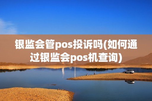 银监会管pos投诉吗(如何通过银监会pos机查询)