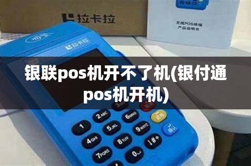 银联pos机开不了机(银付通pos机开机)