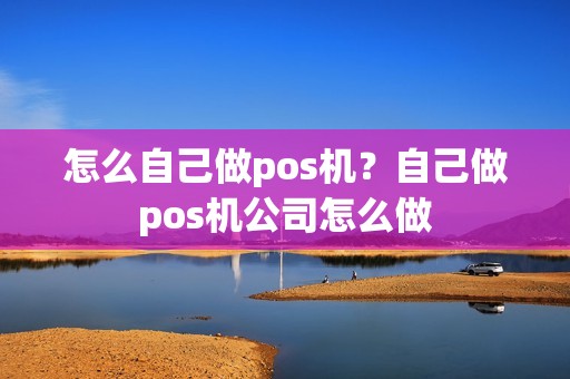 怎么自己做pos机？自己做pos机公司怎么做
