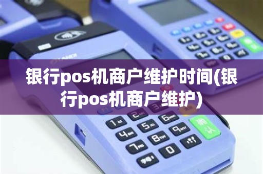 银行pos机商户维护时间(银行pos机商户维护)