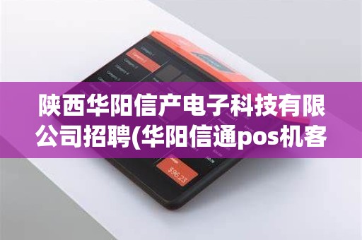 陕西华阳信产电子科技有限公司招聘(华阳信通pos机客服电话)