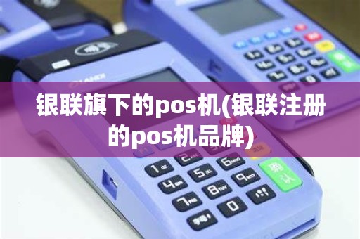 银联旗下的pos机(银联注册的pos机品牌)