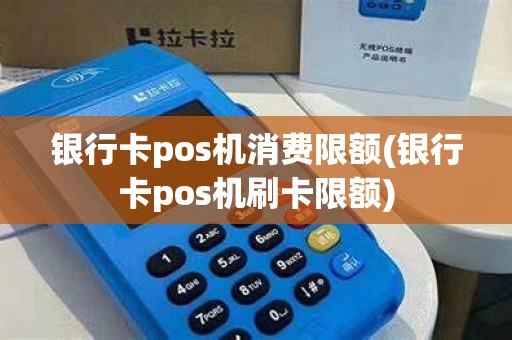 银行卡pos机消费限额(银行卡pos机刷卡限额)