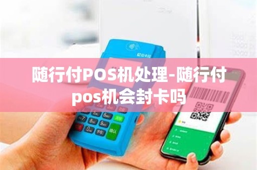 随行付POS机处理-随行付pos机会封卡吗