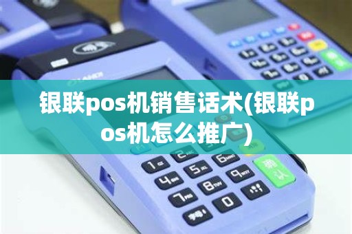 银联pos机销售话术(银联pos机怎么推广)
