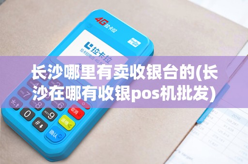 长沙哪里有卖收银台的(长沙在哪有收银pos机批发)