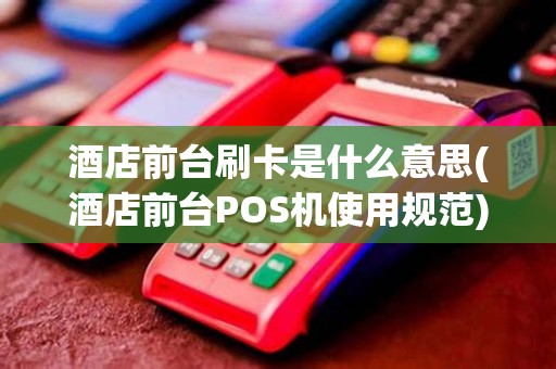 酒店前台刷卡是什么意思(酒店前台POS机使用规范)