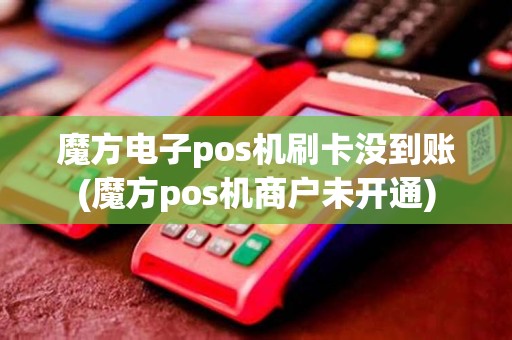 魔方电子pos机刷卡没到账(魔方pos机商户未开通)