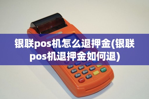 银联pos机怎么退押金(银联pos机退押金如何退)