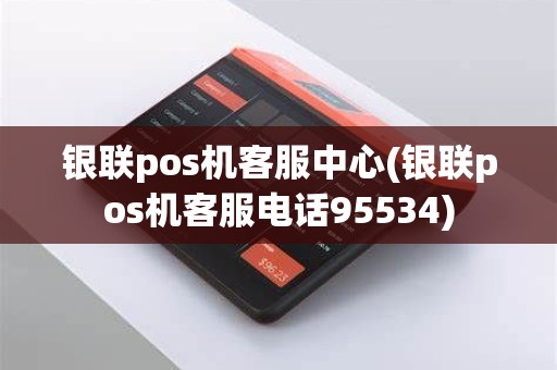银联pos机客服中心(银联pos机客服电话95534)