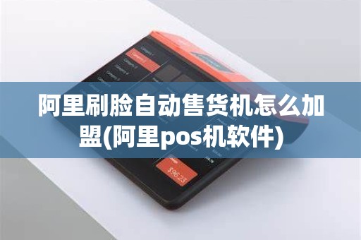阿里刷脸自动售货机怎么加盟(阿里pos机软件)