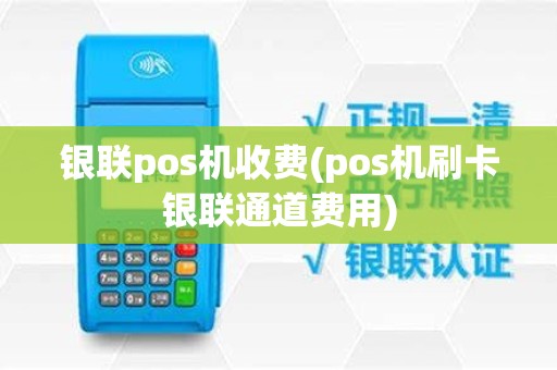 银联pos机收费(pos机刷卡银联通道费用)