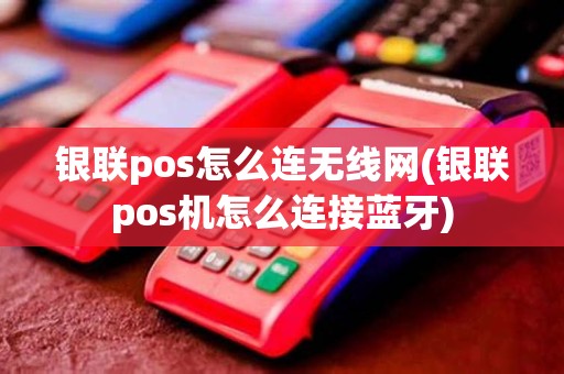 银联pos怎么连无线网(银联pos机怎么连接蓝牙)