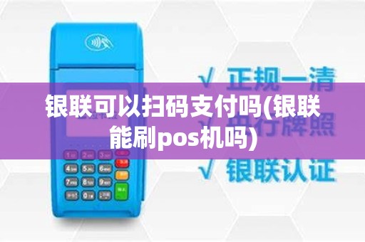 银联可以扫码支付吗(银联能刷pos机吗)