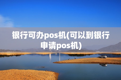 银行可办pos机(可以到银行申请pos机)