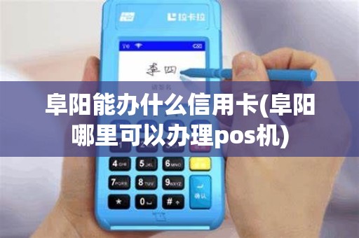 阜阳能办什么信用卡(阜阳哪里可以办理pos机)