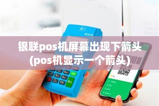 银联pos机屏幕出现下箭头(pos机显示一个箭头)