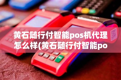 黄石随行付智能pos机代理怎么样(黄石随行付智能pos机代理)
