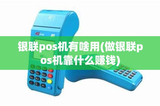 银联pos机有啥用(做银联pos机靠什么赚钱)
