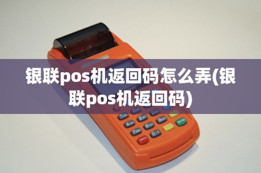 银联pos机返回码怎么弄(银联pos机返回码)
