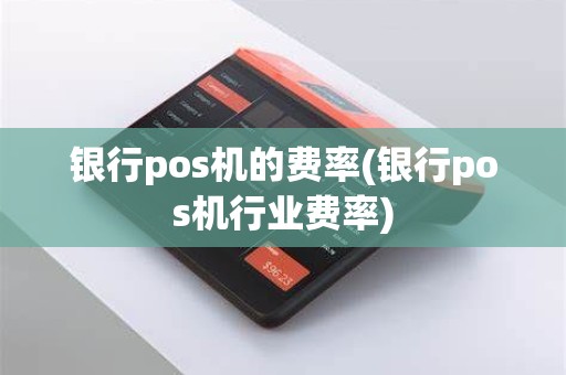 银行pos机的费率(银行pos机行业费率)