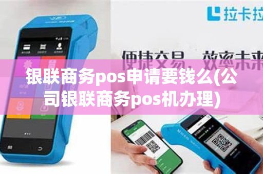 银联商务pos申请要钱么(公司银联商务pos机办理)