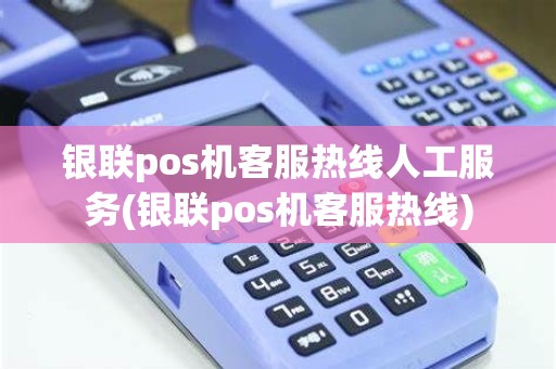银联pos机客服热线人工服务(银联pos机客服热线)