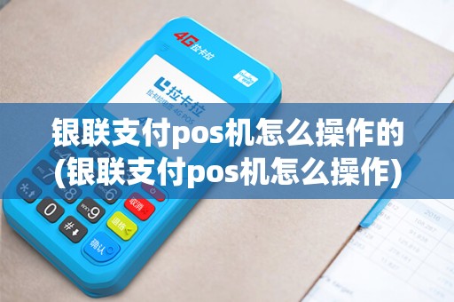 银联支付pos机怎么操作的(银联支付pos机怎么操作)