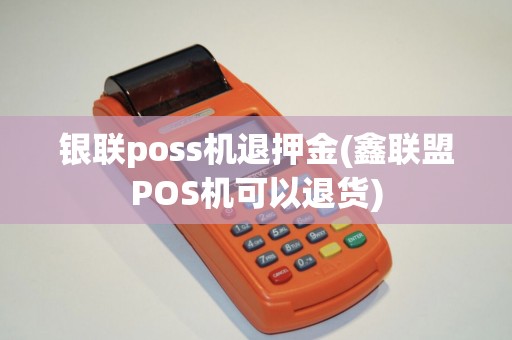 银联poss机退押金(鑫联盟POS机可以退货)