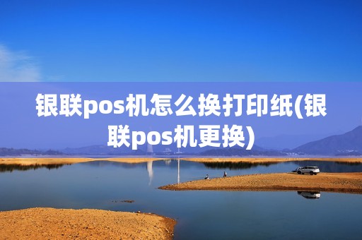 银联pos机怎么换打印纸(银联pos机更换)