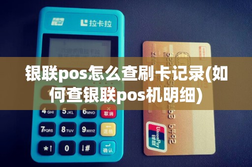 银联pos怎么查刷卡记录(如何查银联pos机明细)