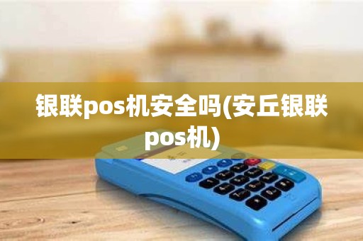 银联pos机安全吗(安丘银联pos机)