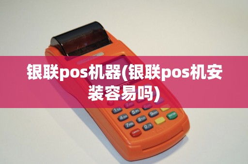 银联pos机器(银联pos机安装容易吗)