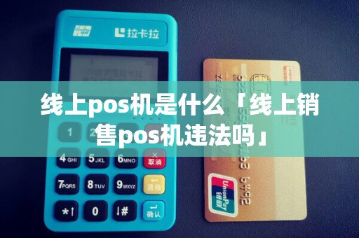 线上pos机是什么「线上销售pos机违法吗」